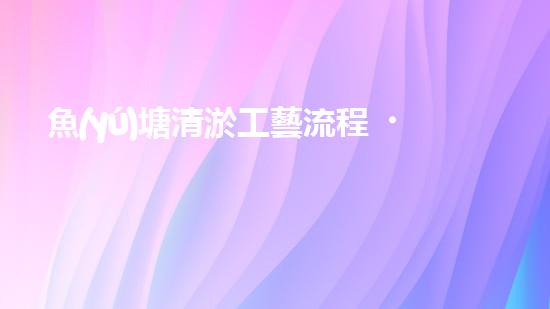 魚(yú)塘清淤工藝流程？讓你的魚(yú)塘煥然一新！